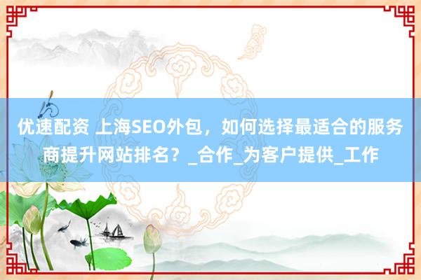 优速配资 上海SEO外包，如何选择最适合的服务商提升网站排名？_合作_为客户提供_工作