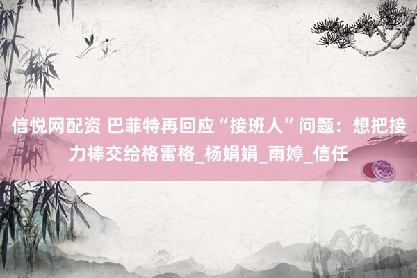 信悦网配资 巴菲特再回应“接班人”问题：想把接力棒交给格雷格_杨娟娟_雨婷_信任