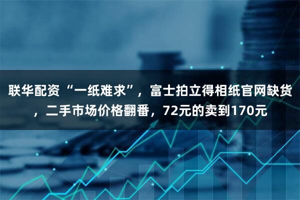 联华配资 “一纸难求”，富士拍立得相纸官网缺货，二手市场价格翻番，72元的卖到170元