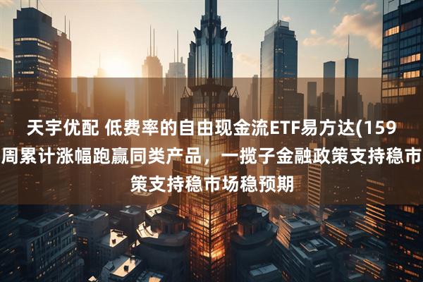 天宇优配 低费率的自由现金流ETF易方达(159222)近2周累计涨幅跑赢同类产品，一揽子金融政策支持稳市场稳预期
