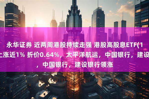 永华证券 近两周港股持续走强 港股高股息ETF(159302)上涨近1% 折价0.64%，太平洋航运，中国银行，建设银行领涨