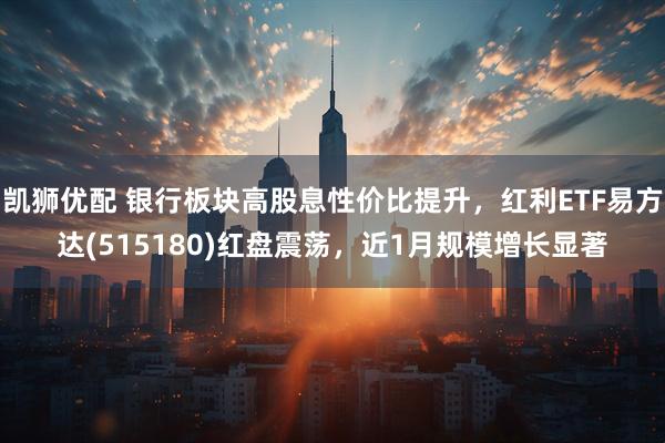 凯狮优配 银行板块高股息性价比提升，红利ETF易方达(515180)红盘震荡，近1月规模增长显著