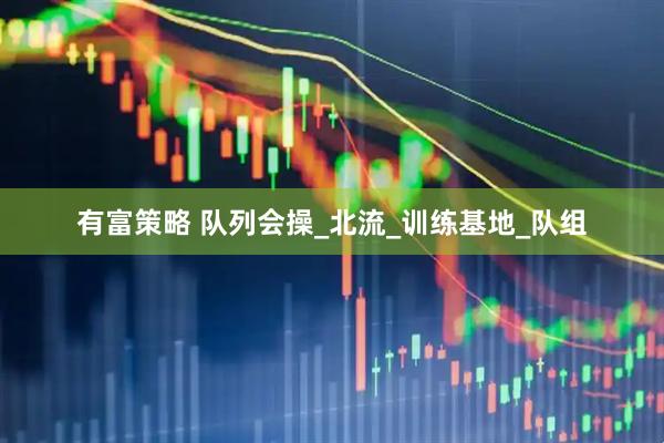 有富策略 队列会操_北流_训练基地_队组