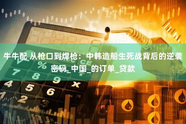 牛牛配 从枪口到焊枪：中韩造船生死战背后的逆袭密码_中国_的订单_贷款