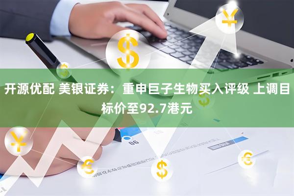 开源优配 美银证券：重申巨子生物买入评级 上调目标价至92.7港元