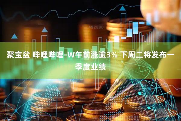 聚宝盆 哔哩哔哩-W午前涨逾3% 下周二将发布一季度业绩