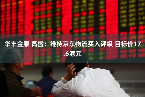 华丰金服 高盛：维持京东物流买入评级 目标价17.6港元