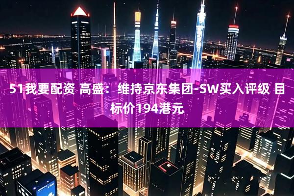 51我要配资 高盛：维持京东集团-SW买入评级 目标价194港元