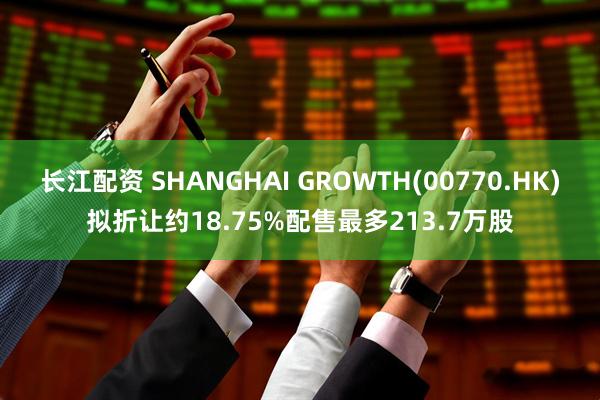 长江配资 SHANGHAI GROWTH(00770.HK)拟折让约18.75%配售最多213.7万股