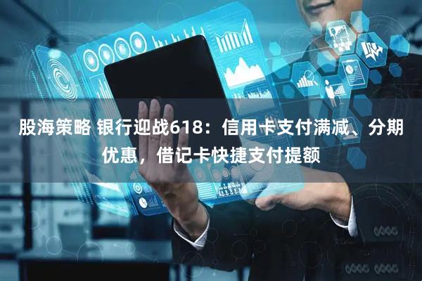 股海策略 银行迎战618：信用卡支付满减、分期优惠，借记卡快捷支付提额
