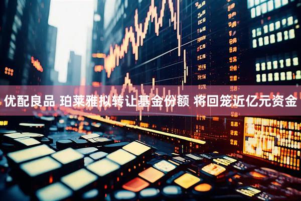 优配良品 珀莱雅拟转让基金份额 将回笼近亿元资金