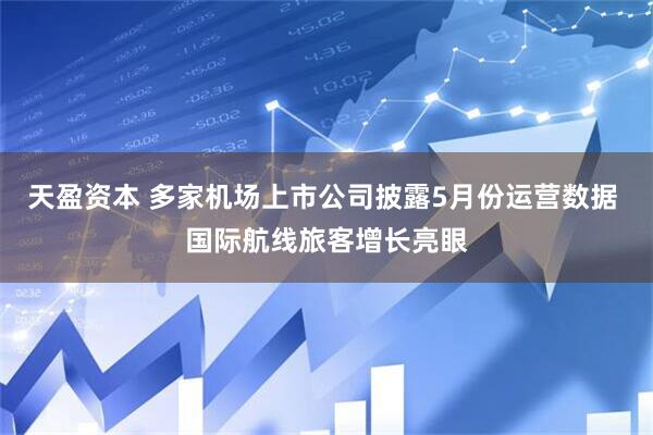天盈资本 多家机场上市公司披露5月份运营数据 国际航线旅客增长亮眼