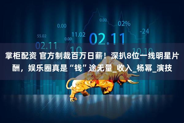 掌柜配资 官方制裁百万日薪！深扒8位一线明星片酬，娱乐圈真是“钱”途无量_收入_杨幂_演技