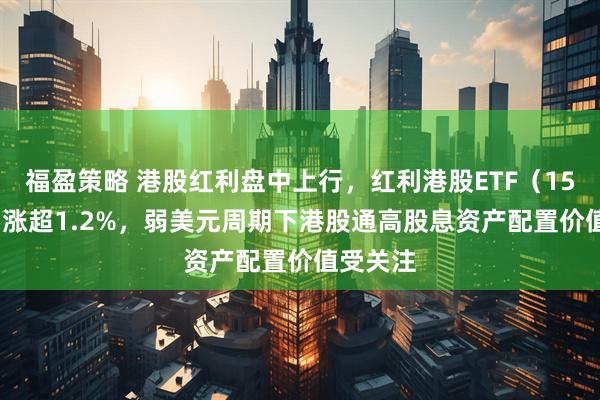 福盈策略 港股红利盘中上行，红利港股ETF（159331）涨超1.2%，弱美元周期下港股通高股息资产配置价值受关注