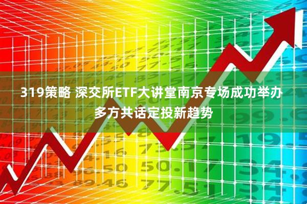 319策略 深交所ETF大讲堂南京专场成功举办 多方共话定投新趋势