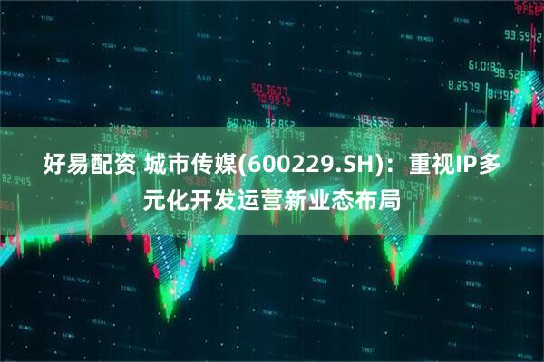好易配资 城市传媒(600229.SH)：重视IP多元化开发运营新业态布局