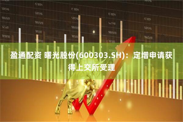 盈通配资 曙光股份(600303.SH)：定增申请获得上交所受理