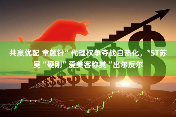 共赢优配 童颜针”代理权争夺战白热化，*ST苏吴“硬刚”爱美客称其“出尔反尔