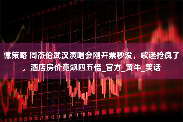 億策略 周杰伦武汉演唱会刚开票秒没，歌迷抢疯了，酒店房价竟飙四五倍_官方_黄牛_笑话