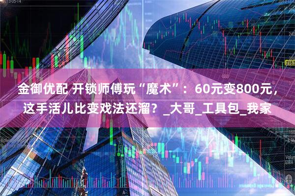 金御优配 开锁师傅玩“魔术”：60元变800元，这手活儿比变戏法还溜？_大哥_工具包_我家