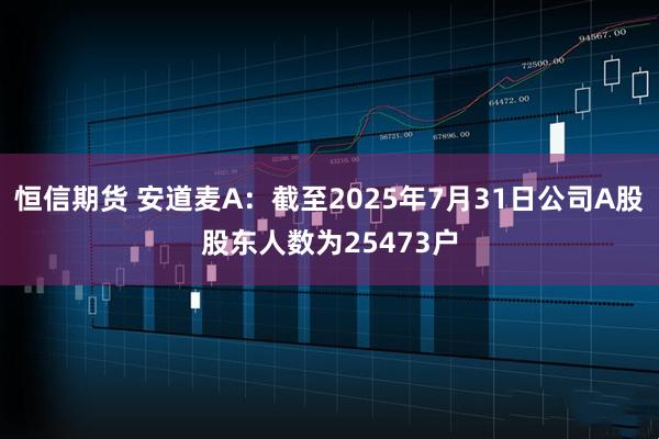 恒信期货 安道麦A：截至2025年7月31日公司A股股东人数为25473户