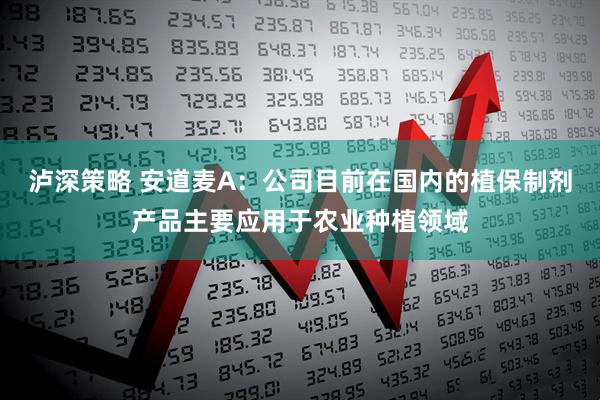 泸深策略 安道麦A：公司目前在国内的植保制剂产品主要应用于农业种植领域