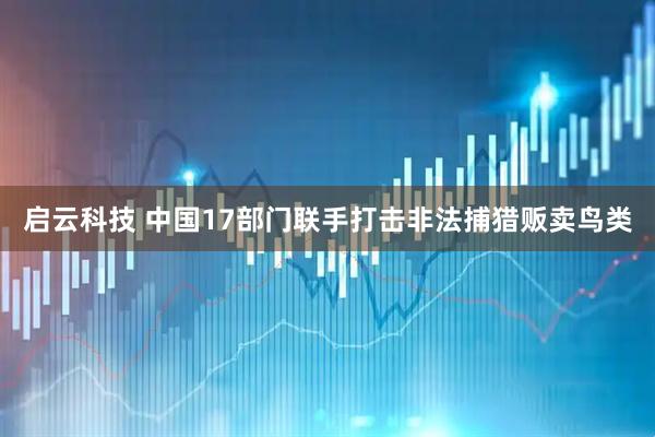 启云科技 中国17部门联手打击非法捕猎贩卖鸟类