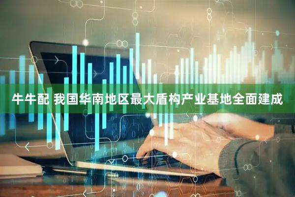 牛牛配 我国华南地区最大盾构产业基地全面建成