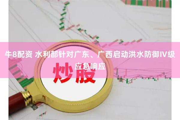 牛8配资 水利部针对广东、广西启动洪水防御Ⅳ级应急响应