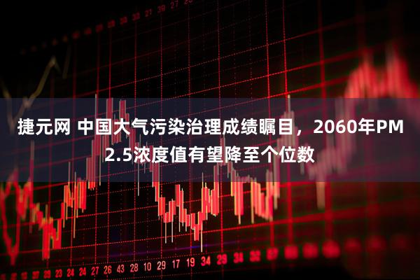 捷元网 中国大气污染治理成绩瞩目，2060年PM2.5浓度值有望降至个位数