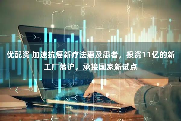 优配资 加速抗癌新疗法惠及患者，投资11亿的新工厂落沪，承接国家新试点
