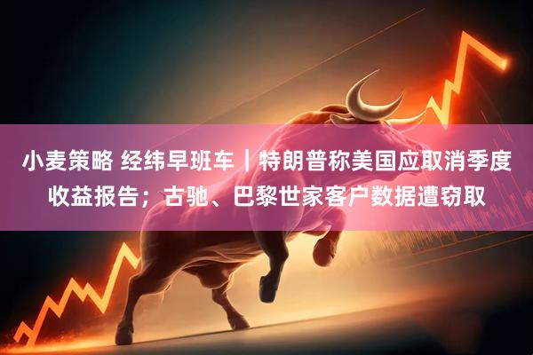 小麦策略 经纬早班车｜特朗普称美国应取消季度收益报告；古驰、巴黎世家客户数据遭窃取