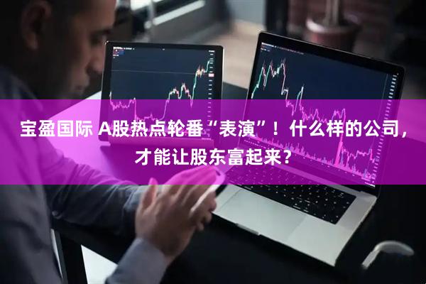 宝盈国际 A股热点轮番“表演”！什么样的公司，才能让股东富起来？