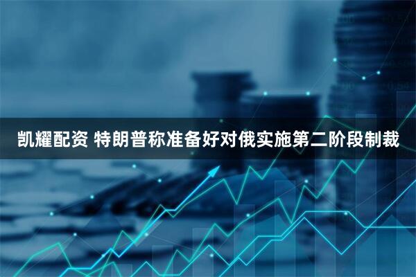凯耀配资 特朗普称准备好对俄实施第二阶段制裁