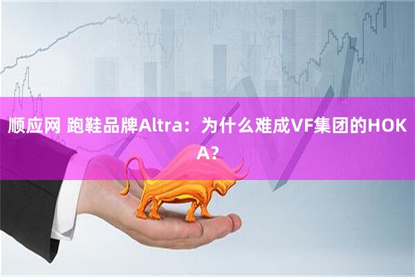 顺应网 跑鞋品牌Altra：为什么难成VF集团的HOKA？