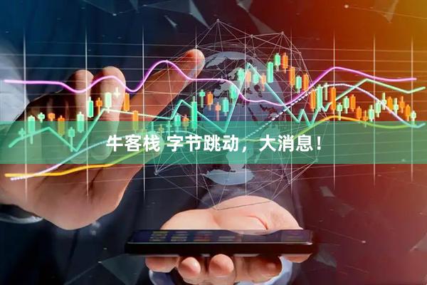 牛客栈 字节跳动，大消息！