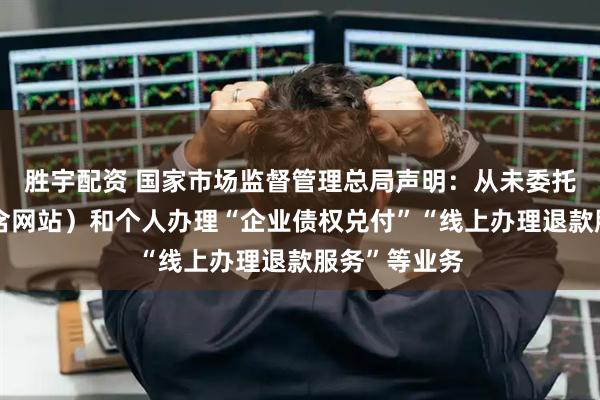 胜宇配资 国家市场监督管理总局声明：从未委托任何机构（含网站）和个人办理“企业债权兑付”“线上办理退款服务”等业务