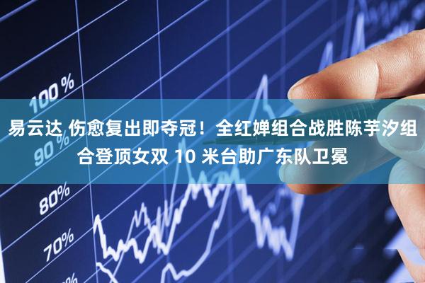 易云达 伤愈复出即夺冠!全红婵组合战胜陈芋汐组合登顶女双 10 米台助广东队卫冕