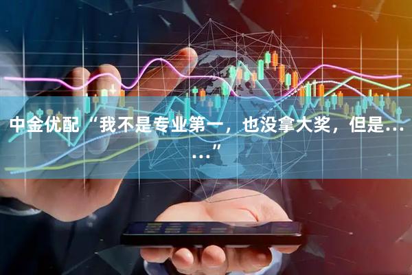 中金优配 “我不是专业第一，也没拿大奖，但是……”