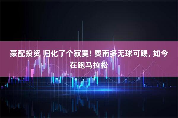 豪配投资 归化了个寂寞! 费南多无球可踢, 如今在跑马拉松