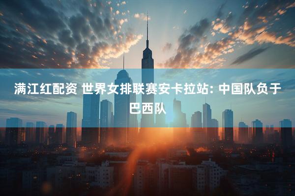满江红配资 世界女排联赛安卡拉站: 中国队负于巴西队