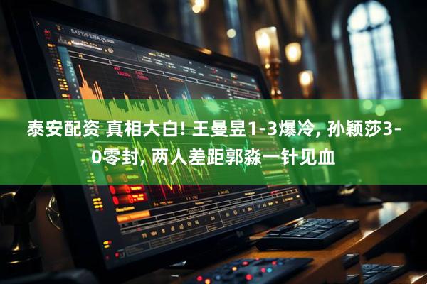 泰安配资 真相大白! 王曼昱1-3爆冷, 孙颖莎3-0零封, 两人差距郭淼一针见血
