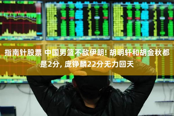 指南针股票 中国男篮不敌伊朗! 胡明轩和胡金秋都是2分, 庞铮麟22分无力回天